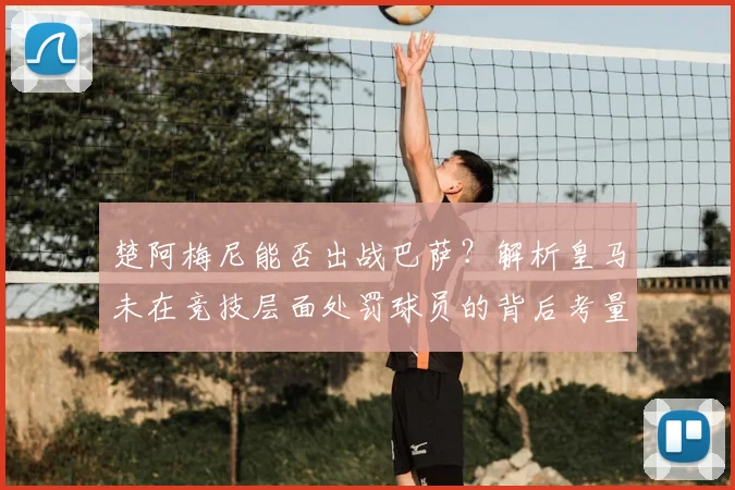 楚阿梅尼能否出战巴萨？解析皇马未在竞技层面处罚球员的背后考量