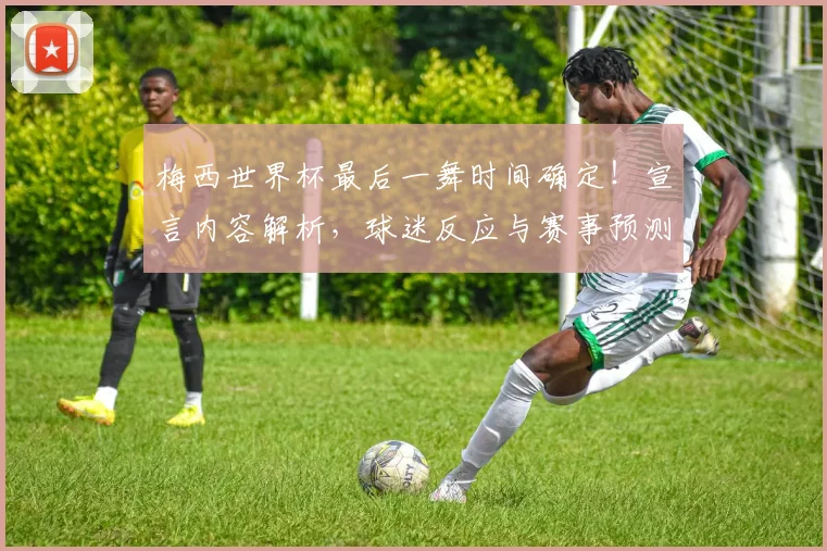 梅西世界杯最后一舞时间确定！宣言内容解析，球迷反应与赛事预测全览