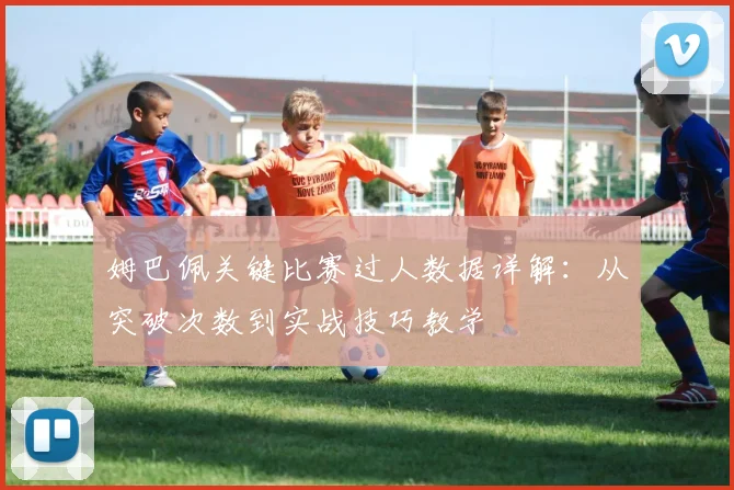 姆巴佩关键比赛过人数据详解：从突破次数到实战技巧教学