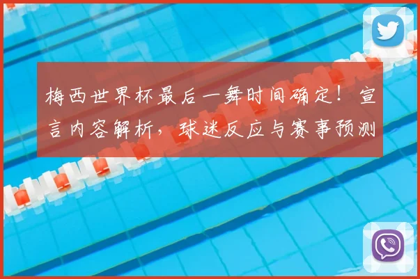 梅西世界杯最后一舞时间确定!宣言内容解析,球迷反应与赛事预测全览