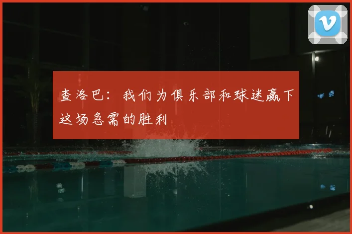 查洛巴：我们为俱乐部和球迷赢下这场急需的胜利