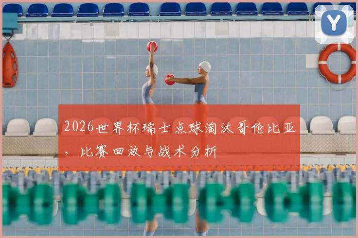 2026世界杯瑞士点球淘汰哥伦比亚,比赛回放与战术分析
