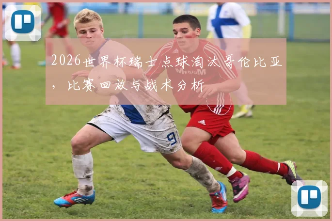 2026世界杯瑞士点球淘汰哥伦比亚，比赛回放与战术分析