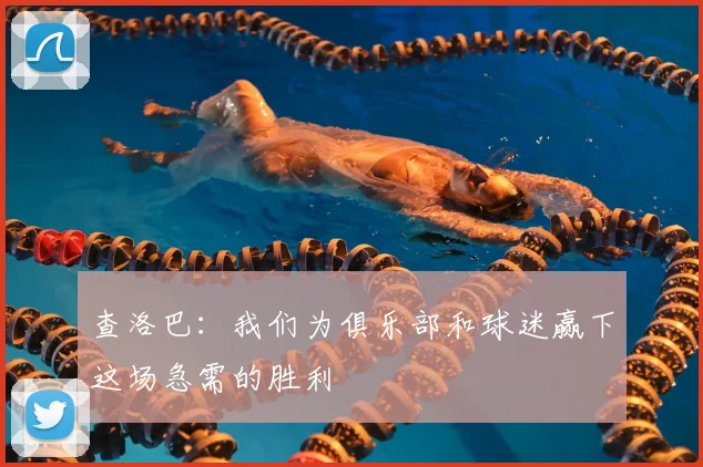 查洛巴：我们为俱乐部和球迷赢下这场急需的胜利