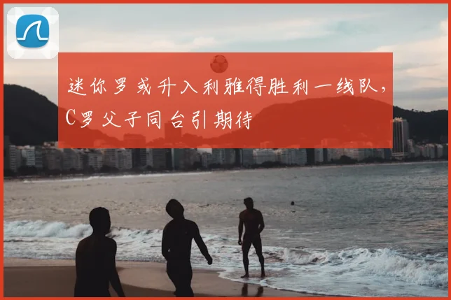 迷你罗或升入利雅得胜利一线队，C罗父子同台引期待