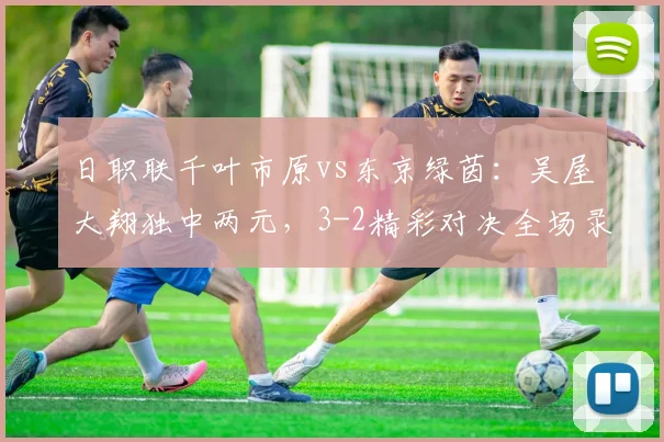 日职联千叶市原vs东京绿茵:吴屋大翔独中两元,3-2精彩对决全场录像与战报分析