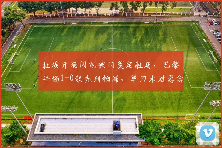 杜埃开场闪电破门奠定胜局，巴黎半场1-0领先利物浦，单刀未进悬念再生