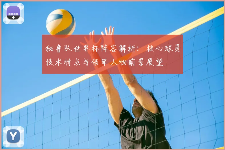秘鲁队世界杯阵容解析：核心球员技术特点与领军人物前景展望