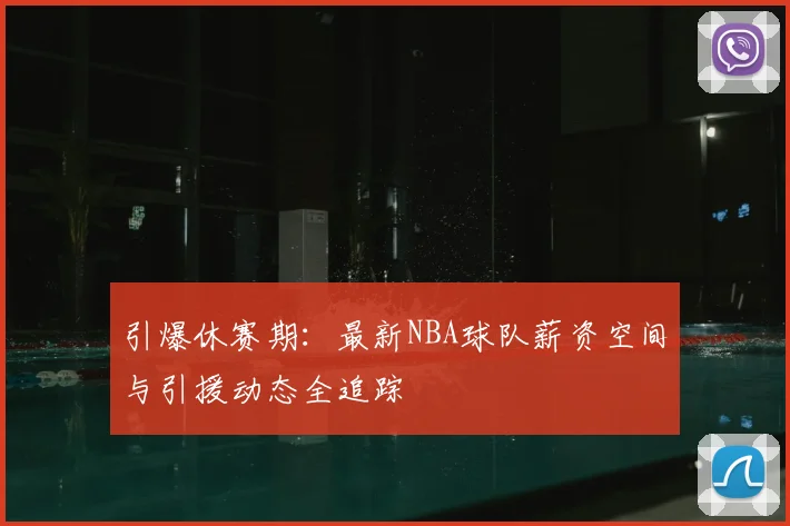 引爆休赛期:最新NBA球队薪资空间与引援动态全追踪