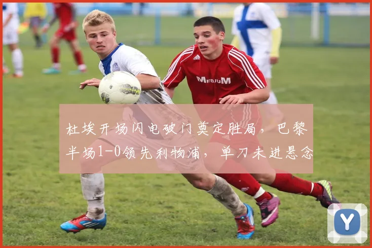 杜埃开场闪电破门奠定胜局，巴黎半场1-0领先利物浦，单刀未进悬念再生