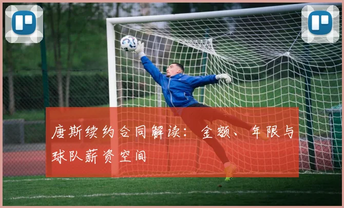唐斯续约合同解读：金额、年限与球队薪资空间